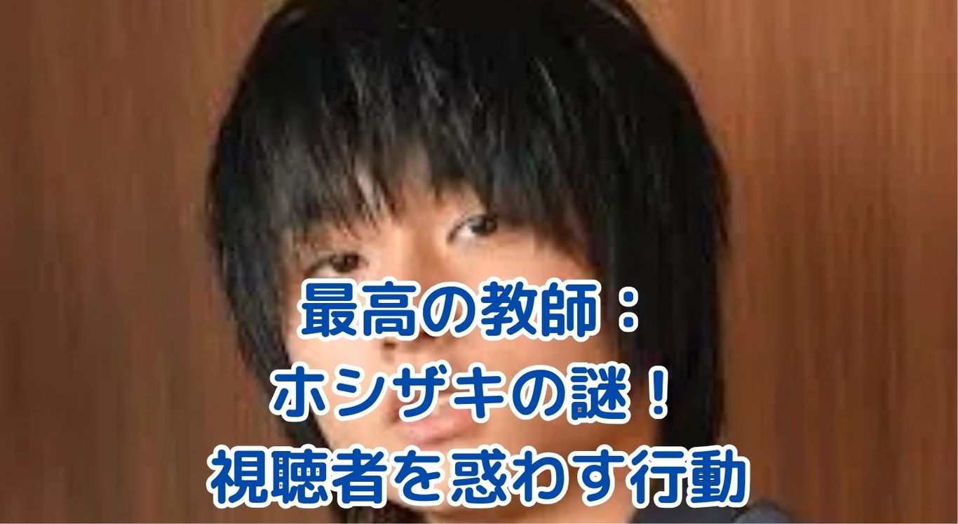 「最高の教師」ホシザキの謎：視聴者を惑わす行動の真意とは？